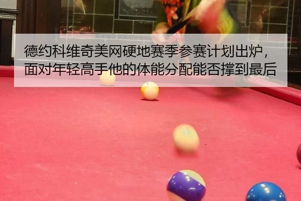 德约科维奇美网硬地赛季参赛计划出炉，面对年轻高手他的体能分配能否撑到最后